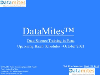 DataMites™
Data Science Training in Pune
Upcoming Batch Schedules –October 2021
Toll Free Number: 1800 313 3434
DATAMITES YooCo- Coworking Space,001, Fourth
Floor, A-wing,City Vista,
Downtown Rd, Ashok Nagar, Kharadi,
Pune, Maharashtra 4111014
 