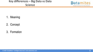 © 2020 DataMites™. All Rights Reserved | www.datamites.com
Key differences – Big Data vs Data
Science
1. Meaning
2. Concept
3. Formation
8
 