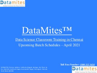 DataMites™
Data Science Classroom Training in Chennai
Upcoming Batch Schedules – April 2021
Toll Free Number: 1800 313 3434
DATAMITES Chennai address: IndiQube Brigade Vantage, 2nd Floor, Sy.
No. 284/21B, Santhosh Nagar, Karunanidhi Nagar, Perungudi, Chennai,
Tamil Nadu 600096
 