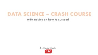 DATA SCIENCE – CRASH COURSE
With advice on how to succeed
By: Danko Nikolic
 