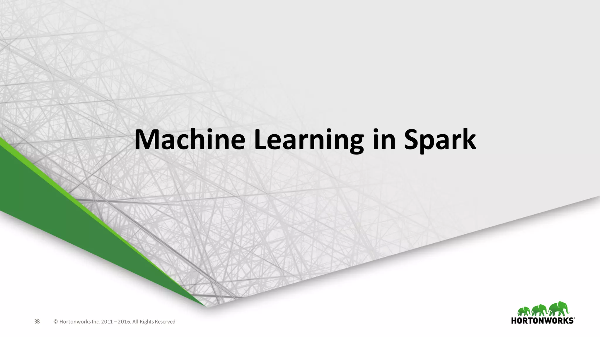 38 ©	Hortonworks	Inc.	2011	–2016.	All	Rights	Reserved
Machine	Learning	in	Spark
 