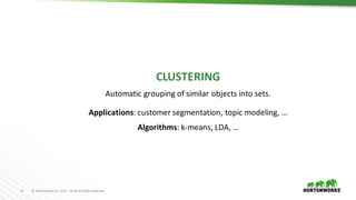 13 ©	Hortonworks	Inc.	2011	–2016.	All	Rights	Reserved
CLUSTERING
Automatic	grouping	of	similar	objects	into	sets.
Applications:	customer	segmentation,	topic	modeling,	…
Algorithms: k-means,	LDA,	…
 