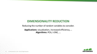 15 ©	Hortonworks	Inc.	2011	–2016.	All	Rights	Reserved
DIMENSIONALITY	REDUCTION
Reducing	the	number	of	random	variables	to	consider.
Applications:	visualization,	increased	efficiency,	…
Algorithms: PCA,	t-SNE,	…
 