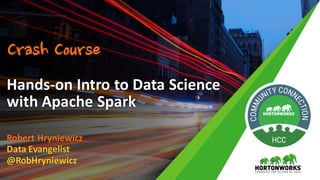 Robert	Hryniewicz
Data	Evangelist
@RobHryniewicz
Hands-on	Intro	to	Data	Science
with	Apache	Spark
Crash Course
 