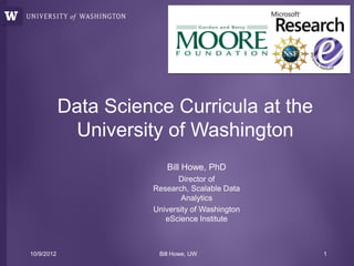 Data Science Curricula at the
             University of Washington
                         Bill Howe, PhD
                             Director of
                      Research, Scalable Data
                              Analytics
                      University of Washington
                         eScience Institute



10/9/2012              Bill Howe, UW             1
 