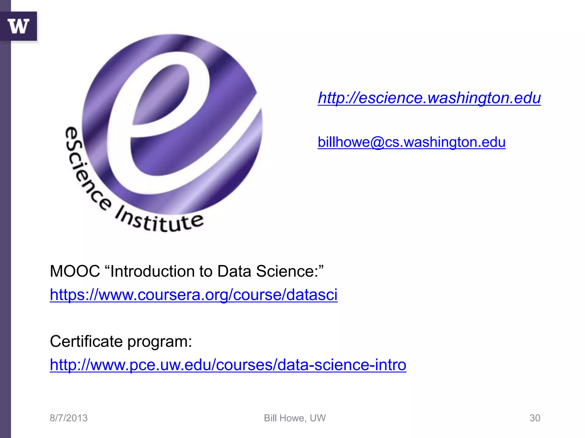 MOOC “Introduction to Data Science:”
https://www.coursera.org/course/datasci
Certificate program:
http://www.pce.uw.edu/courses/data-science-intro
8/7/2013 Bill Howe, UW 30
http://escience.washington.edu
billhowe@cs.washington.edu
 