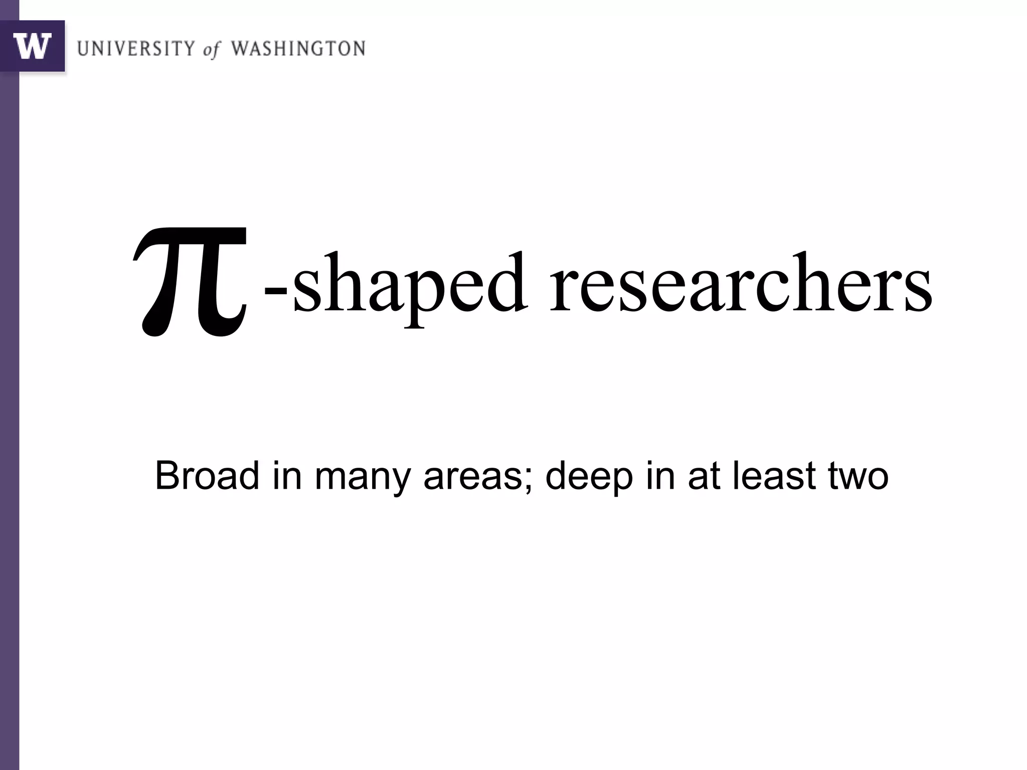 π-shaped researchers
Broad in many areas; deep in at least two
 