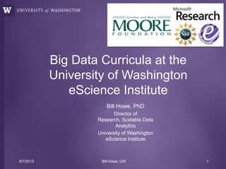 Bill Howe, PhD
Director of
Research, Scalable Data
Analytics
University of Washington
eScience Institute
Big Data Curricula at the
University of Washington
eScience Institute
8/7/2013 Bill Howe, UW 1
 