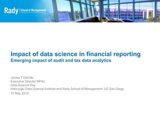 Impact of data science in financial reporting
Emerging impact of audit and tax data analytics
James T Deiotte
Executive Director MPAc
Data Science Day
Halıcıoğlu Data Science Institute and Rady School of Management, UC San Diego
10 May 2019
 