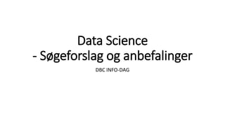 Data Science
- Søgeforslag og anbefalinger
DBC INFO-DAG
 