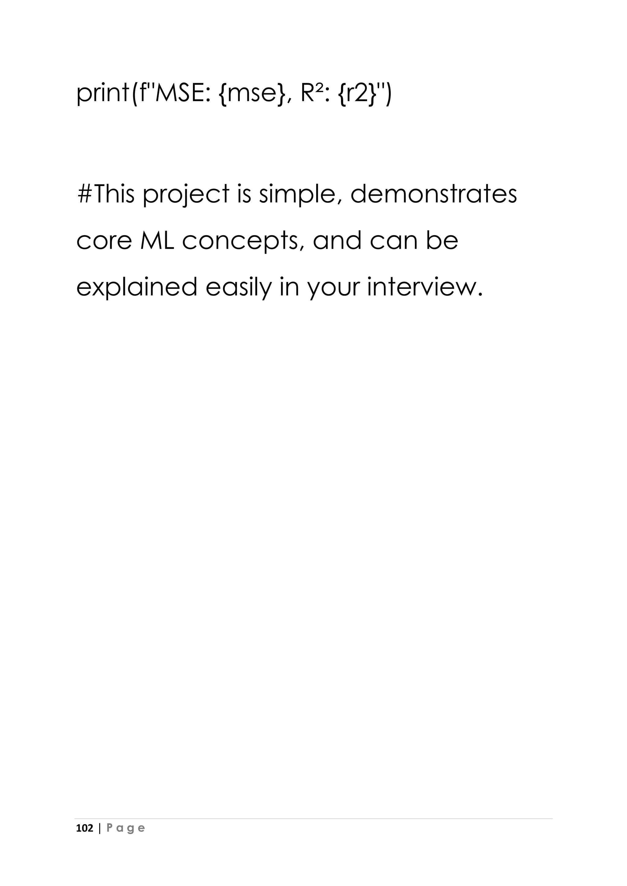 102 | P a g e
print(f"MSE: {mse}, R²: {r2}")
#This project is simple, demonstrates
core ML concepts, and can be
explained easily in your interview.
 