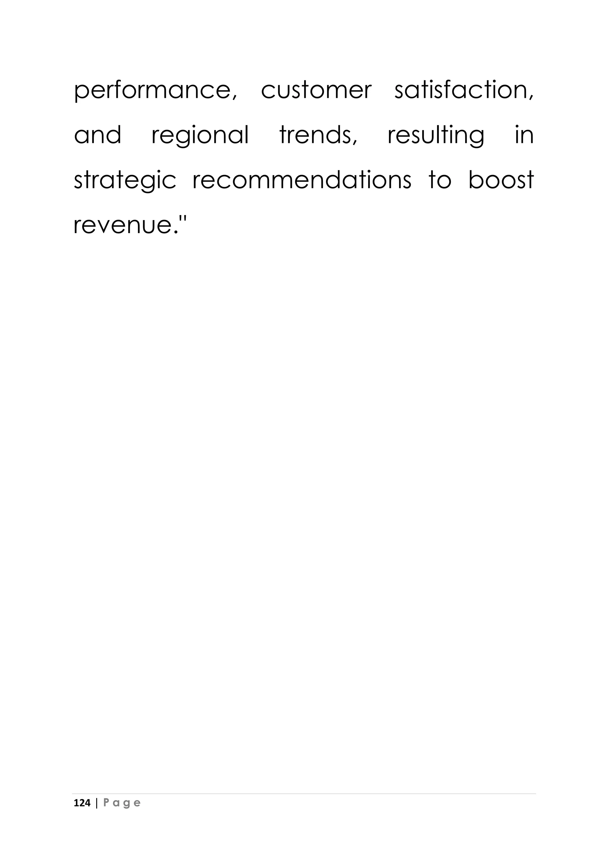 124 | P a g e
performance, customer satisfaction,
and regional trends, resulting in
strategic recommendations to boost
revenue."
 