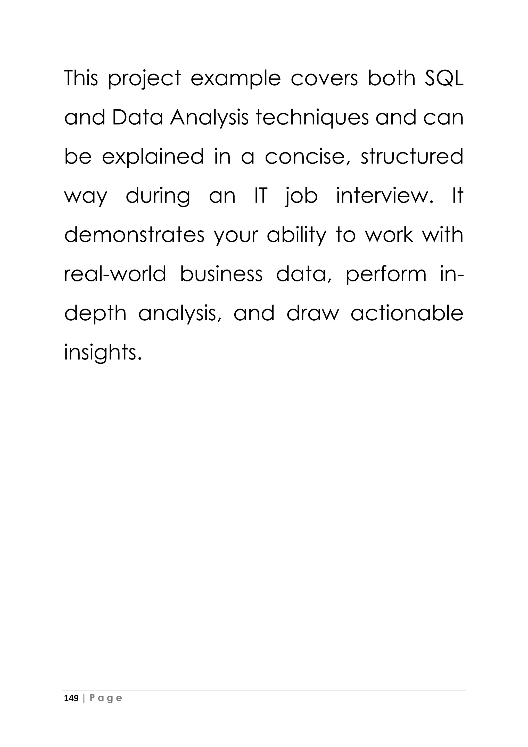 149 | P a g e
This project example covers both SQL
and Data Analysis techniques and can
be explained in a concise, structured
way during an IT job interview. It
demonstrates your ability to work with
real-world business data, perform in-
depth analysis, and draw actionable
insights.
 
