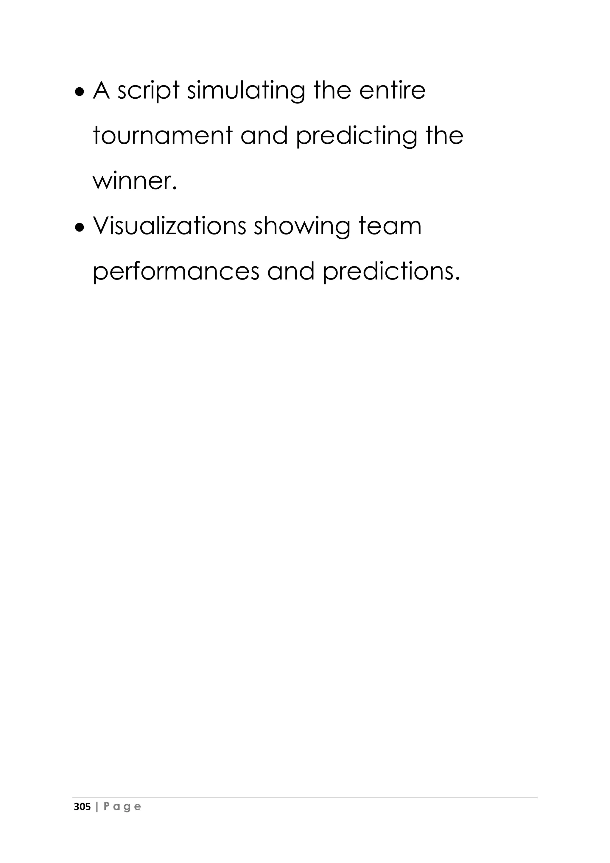 305 | P a g e
• A script simulating the entire
tournament and predicting the
winner.
• Visualizations showing team
performances and predictions.
 
