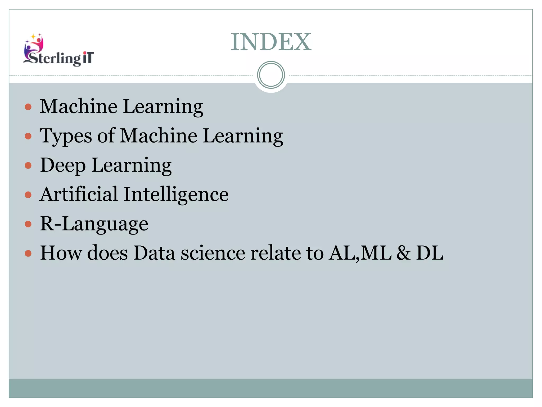 INDEX
 Machine Learning
 Types of Machine Learning
 Deep Learning
 Artificial Intelligence
 R-Language
 How does Data science relate to AL,ML & DL
 