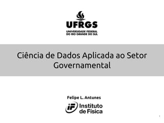 Ciência de Dados Aplicada ao Setor
Governamental
1
Felipe L. Antunes
 