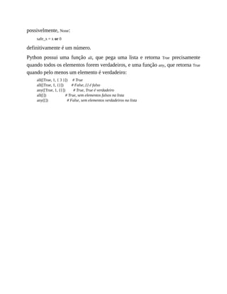 possivelmente, None:
safe_x = x or 0
definitivamente é um número.
Python possui uma função all, que pega uma lista e retorna True precisamente
quando todos os elementos forem verdadeiros, e uma função any, que retorna True
quando pelo menos um elemento é verdadeiro:
all([True, 1, { 3 }]) # True
all([True, 1, {}]) # False, {} é falso
any([True, 1, {}]) # True, True é verdadeiro
all([]) # True, sem elementos falsos na lista
any([]) # False, sem elementos verdadeiros na lista
 