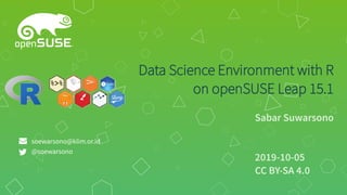 Data Science Environment with R
on openSUSE Leap 15.1
Sabar Suwarsono
2019-10-05
CC BY-SA 4.0
soewarsono@klim.or.id
@soewarsono
 