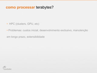 •  HPC (clusters, GPU, etc)
• Problemas: custos inicial, desenvolvimento exclusivo, manutenção
em longo prazo, extensibilidade
como processar terabytes?
 
