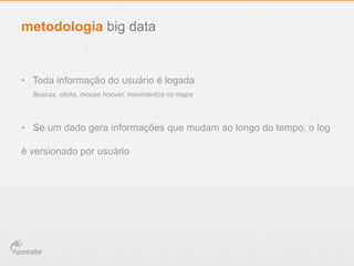 •  Toda informação do usuário é logada
•  Se um dado gera informações que mudam ao longo do tempo, o log
é versionado por usuário
metodologia big data
Buscas, clicks, mouse hoover, movimentos no mapa
 