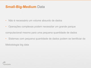 •  Não é necessário um volume absurdo de dados
•  Operações complexas podem necessitar um grande parque
computacional mesmo para uma pequena quantidade de dados
•  Sistemas com pequena quantidade de dados podem se benificiar da
Metodologia big data
Small-Big-Medium Data
 