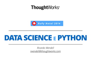 R u P y N a t a l 2 0 1 4 
DATA SCIENCE E PYTHON 
Ricardo Wendell 
rwendell@thoughtworks.com 
 