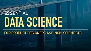DATA SCIENCE
FOR PRODUCT DESIGNERS AND NON-SCIENTISTS
ESSENTIAL
 