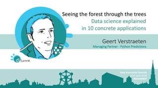 Geert Verstraeten
Managing Partner - Python Predictions
Data Innovation Summit
27th June 2018
#DISUMMIT
Seeing the forest through the trees
Data science explained
in 10 concrete applications
 