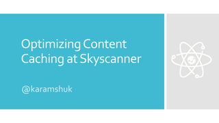 OptimizingContent
Caching atSkyscanner
@karamshuk
 