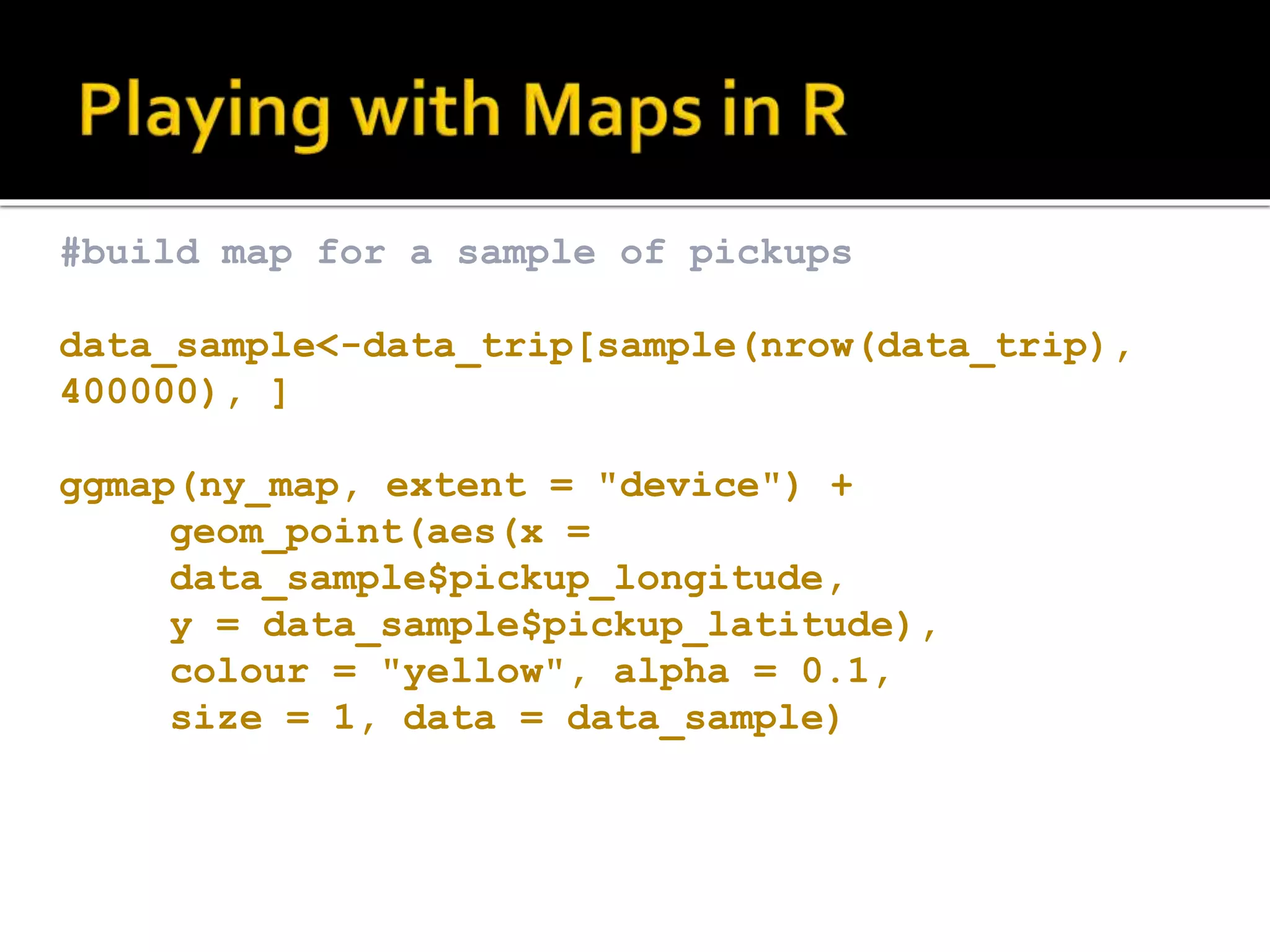 #build map for a sample of pickups data_sample<-data_trip[sample(nrow(data_trip), 400000), ] ggmap(ny_map, extent = "device") + geom_point(aes(x = data_sample$pickup_longitude, y = data_sample$pickup_latitude), colour = "yellow", alpha = 0.1, size = 1, data = data_sample) 