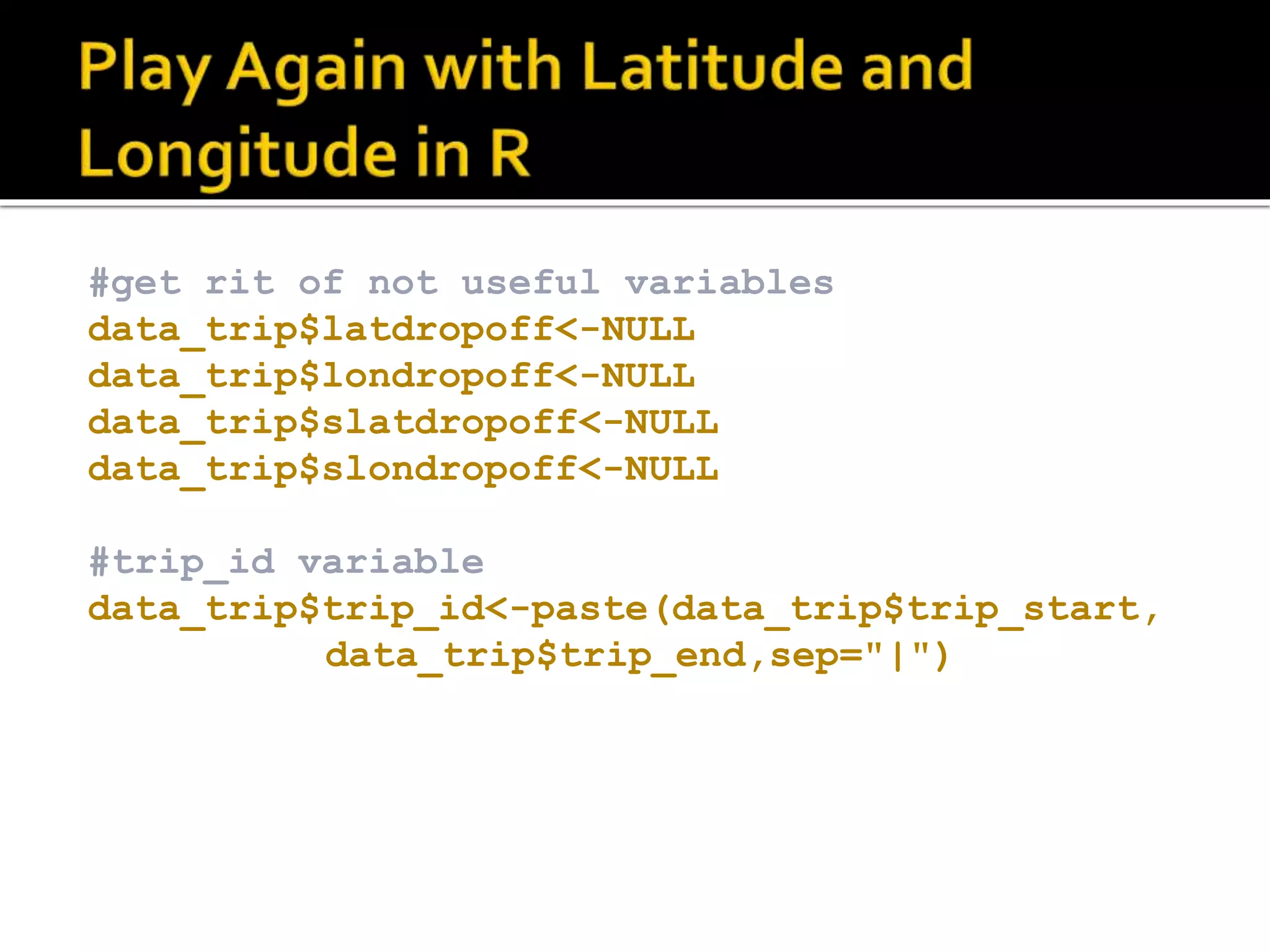 #get rit of not useful variables data_trip$latdropoff<-NULL data_trip$londropoff<-NULL data_trip$slatdropoff<-NULL data_trip$slondropoff<-NULL #trip_id variable data_trip$trip_id<-paste(data_trip$trip_start, data_trip$trip_end,sep="|") 