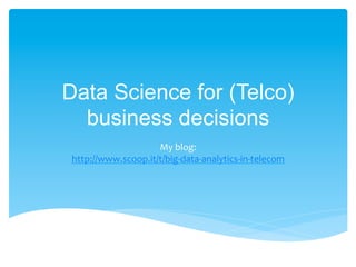 Data Science for (Telco)
business decisions
My	
  blog:	
  
http://www.scoop.it/t/big-­‐data-­‐analytics-­‐in-­‐telecom	
  	
  

 