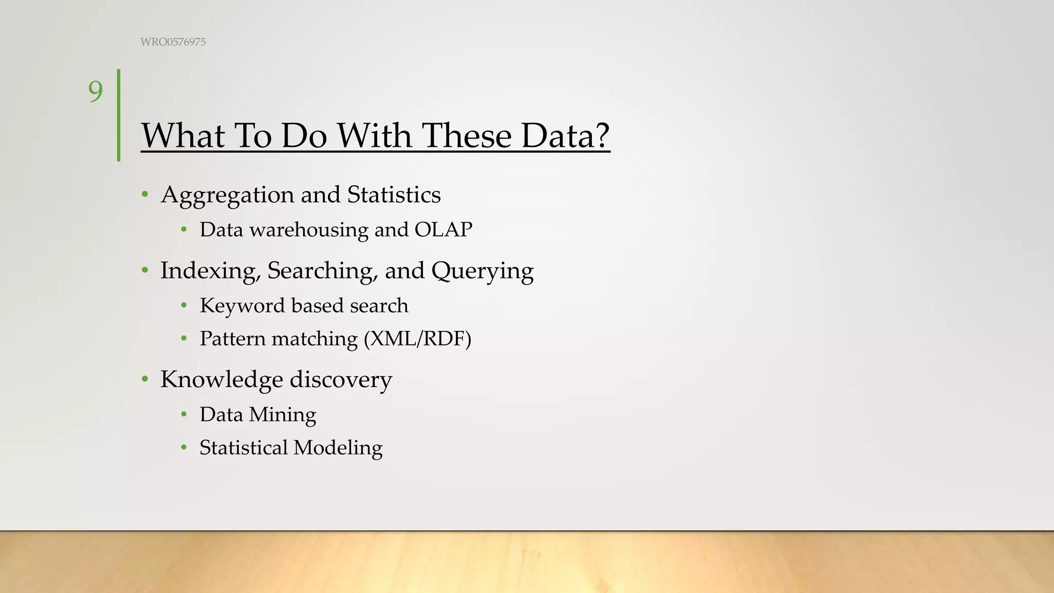 What To Do With These Data?
• Aggregation and Statistics
• Data warehousing and OLAP
• Indexing, Searching, and Querying
• Keyword based search
• Pattern matching (XML/RDF)
• Knowledge discovery
• Data Mining
• Statistical Modeling
WRO0576975
9
 