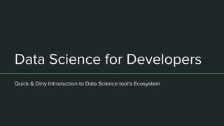 Data Science for Developers
Quick & Dirty Introduction to Data Science tool’s Ecosystem
 