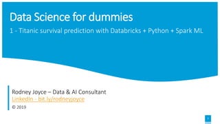 1
1 - Titanic survival prediction with Databricks + Python + Spark ML
Data Science for dummies
Rodney Joyce – Data & AI Consultant
LinkedIn - bit.ly/rodneyjoyce
© 2019
 