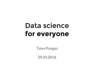 Data science
for everyone
Taivo Pungas
29.03.2016
 