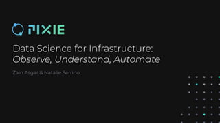Data Science for Infrastructure:
Observe, Understand, Automate
Zain Asgar & Natalie Serrino
 