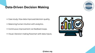 iabac.org
Case study: How data improved decision quality.
Balancing human intuition with analytics.
Continuous improvement via feedback loops.
Visual: Decision-making flowchart with data inputs.
Data-Driven Decision Making
 