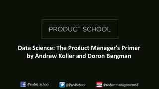 Data Science: The Product Manager's Primer
by Andrew Koller and Doron Bergman
/Productschool @ProdSchool /ProductmanagementSF
 