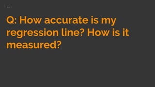 Q: How accurate is my
regression line? How is it
measured?
 