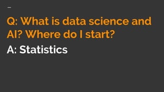 Q: What is data science and
AI? Where do I start?
A: Statistics
 