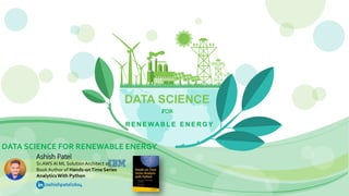 DATA SCIENCE
DATA SCIENCE FOR RENEWABLE ENERGY
FOR
R E N E WAB L E E N E R G Y
Ashish Patel
Sr.AWS AI ML SolutionArchitect at
Book Author of Hands-onTime Series
AnalyticsWith Python
/ashishpatel2604
 