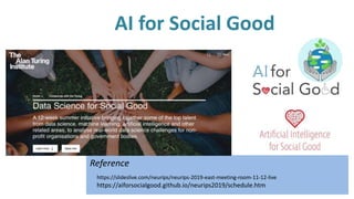 Reference
AI for Social Good
https://aiforsocialgood.github.io/neurips2019/schedule.htm
https://slideslive.com/neurips/neurips-2019-east-meeting-room-11-12-live
 
