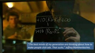 “The best minds of my generation are thinking about how to
make people click ads. That sucks.” Jeffrey Hammerbacher,
 