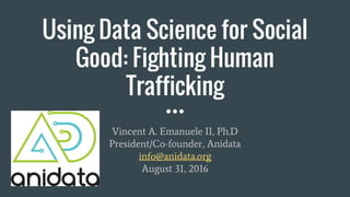 Using Data Science for Social
Good: Fighting Human
Trafficking
Vincent A. Emanuele II, Ph.D
President/Co-founder, Anidata
info@anidata.org
August 31, 2016
 