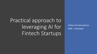 Practical approach to
leveraging AI for
Fintech Startups
Vidhya Chandrasekaran
AGBI - Greatlakes
 