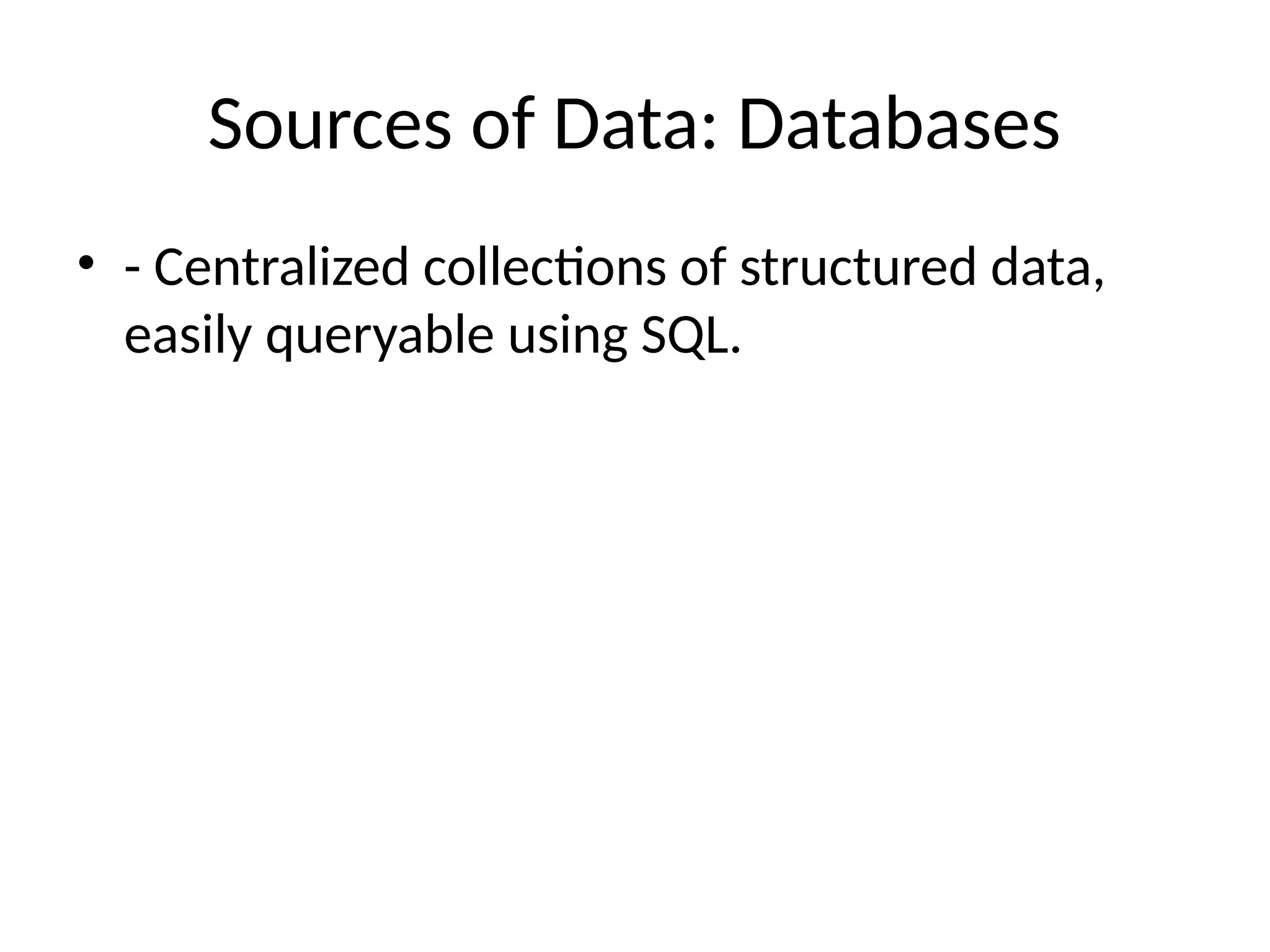 Sources of Data: Databases
• - Centralized collections of structured data,
easily queryable using SQL.
 