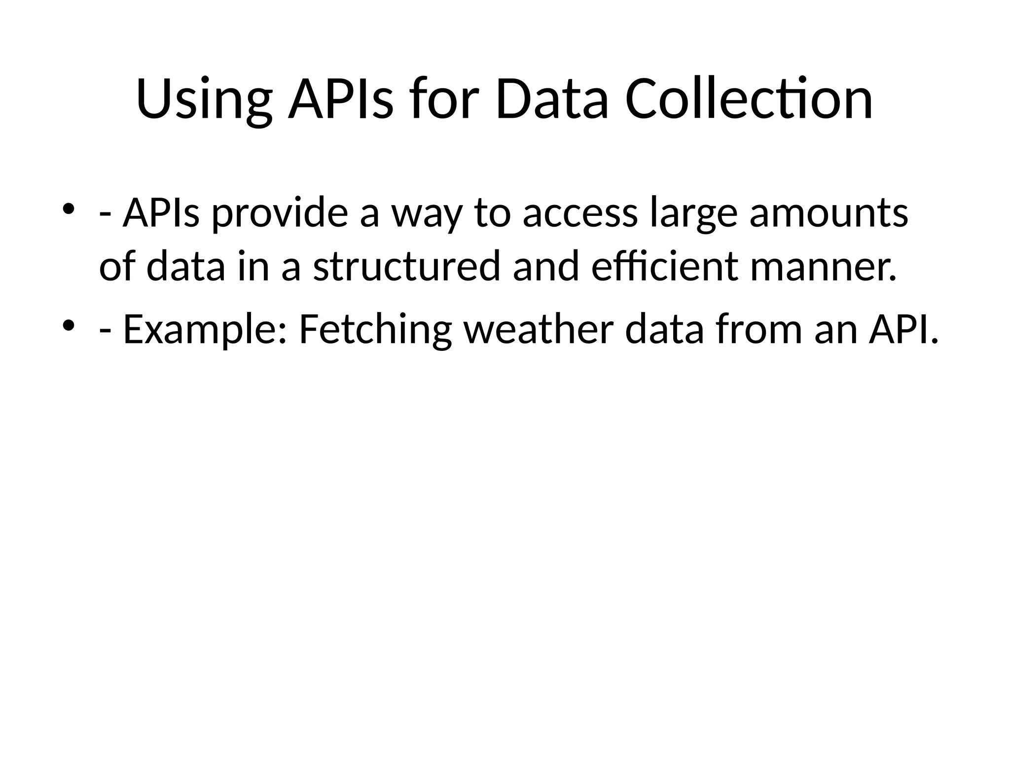 Using APIs for Data Collection
• - APIs provide a way to access large amounts
of data in a structured and efficient manner.
• - Example: Fetching weather data from an API.
 