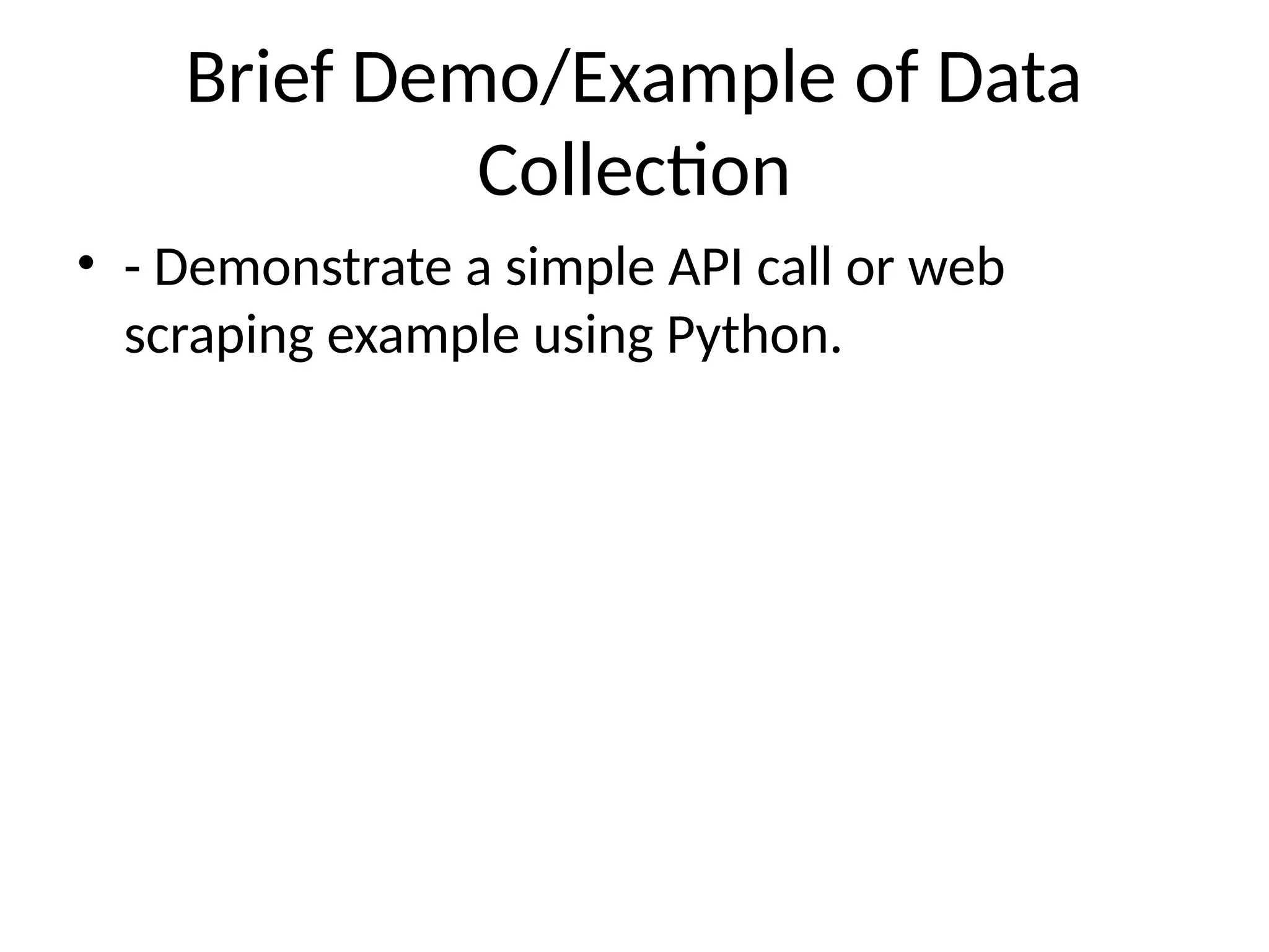 Brief Demo/Example of Data
Collection
• - Demonstrate a simple API call or web
scraping example using Python.
 