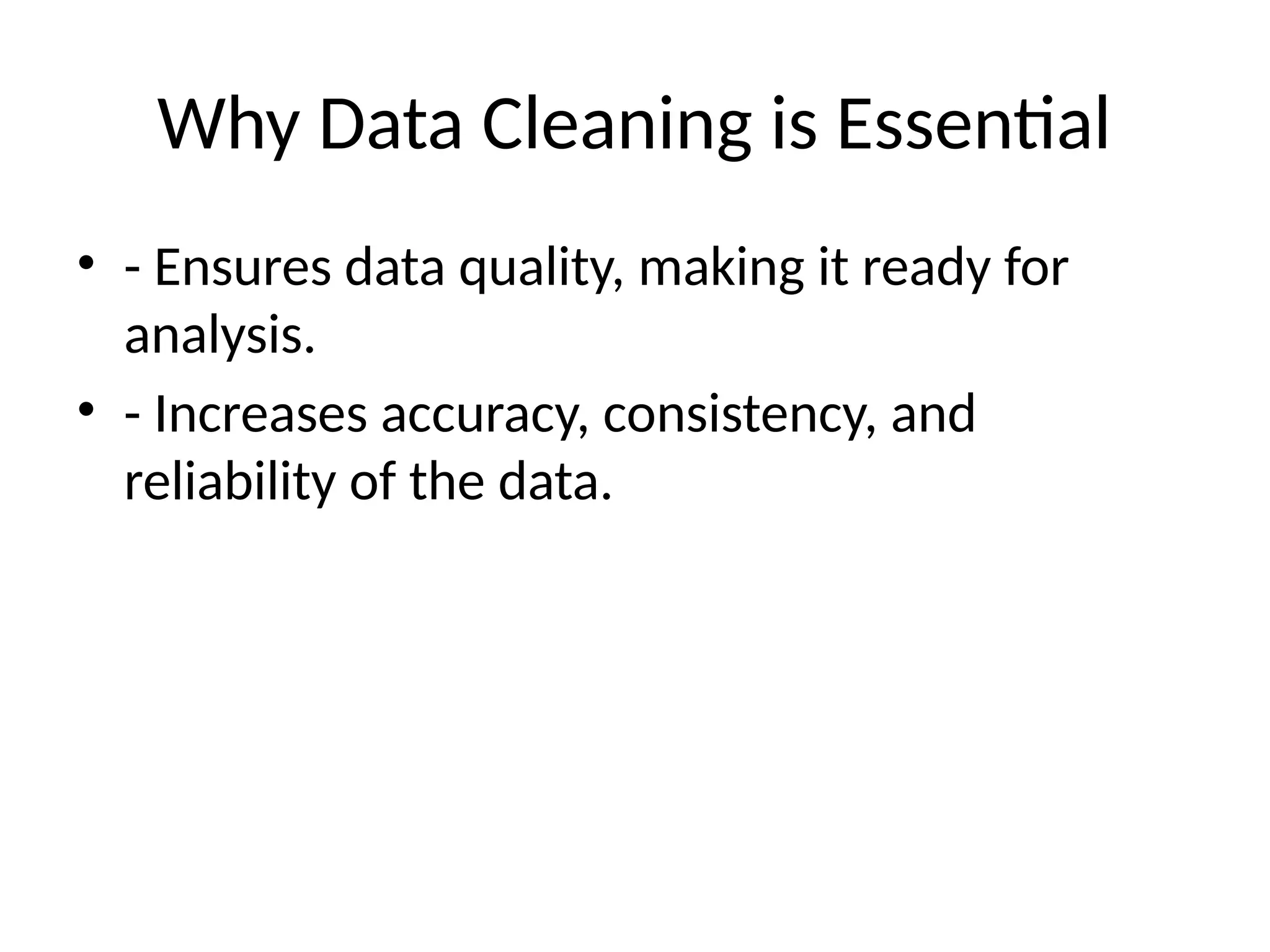 Why Data Cleaning is Essential
• - Ensures data quality, making it ready for
analysis.
• - Increases accuracy, consistency, and
reliability of the data.
 